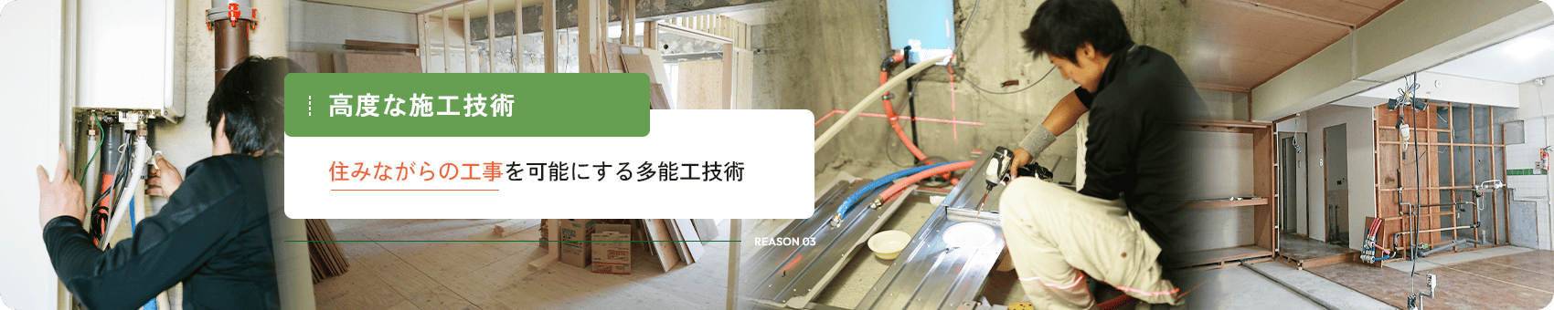 REASON 03 高度な施工技術 住みながらの工事を可能にする多能工技術